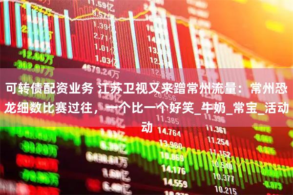 可转债配资业务 江苏卫视又来蹭常州流量：常州恐龙细数比赛过往，一个比一个好笑_牛奶_常宝_活动