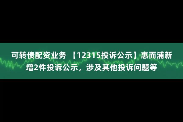 可转债配资业务 【12315投诉公示】惠而浦新增2件投诉公示，涉及其他投诉问题等
