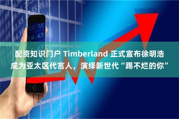 配资知识门户 Timberland 正式宣布徐明浩成为亚太区代言人，演绎新世代“踢不烂的你”
