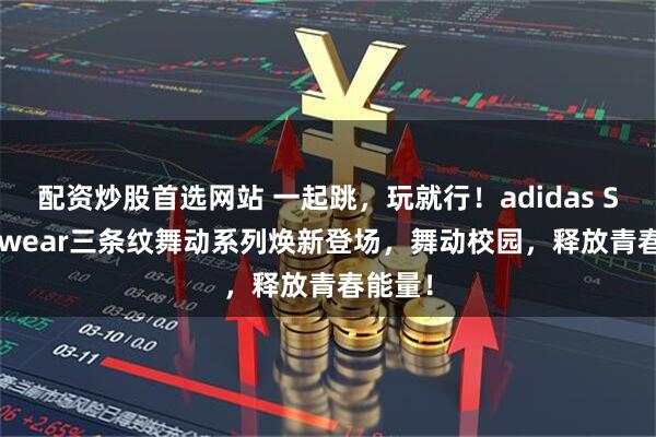 配资炒股首选网站 一起跳，玩就行！adidas Sportswear三条纹舞动系列焕新登场，舞动校园，释放青春能量！