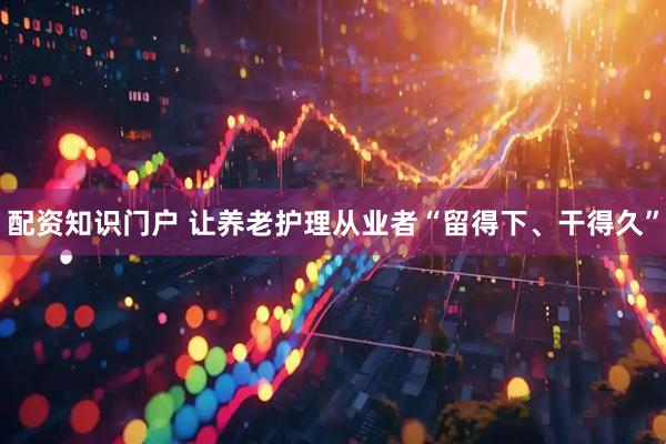 配资知识门户 让养老护理从业者“留得下、干得久”