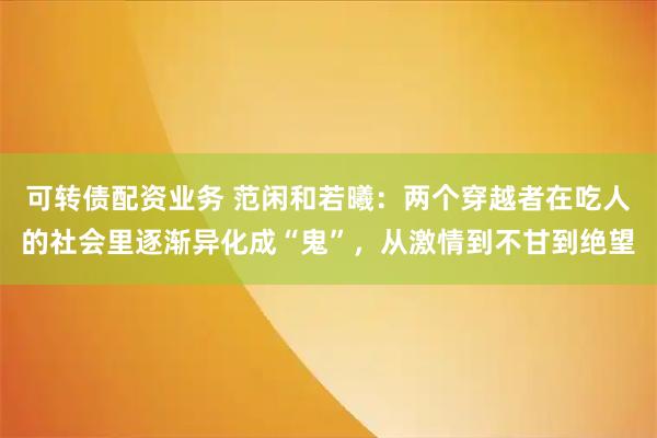 可转债配资业务 范闲和若曦：两个穿越者在吃人的社会里逐渐异化成“鬼”，从激情到不甘到绝望