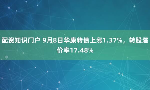 配资知识门户 9月8日华康转债上涨1.37%，转股溢价率17.48%