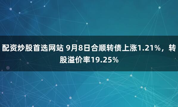 配资炒股首选网站 9月8日合顺转债上涨1.21%，转股溢价率19.25%