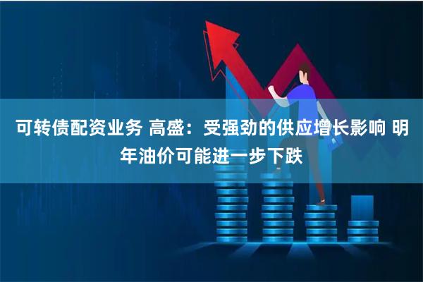 可转债配资业务 高盛：受强劲的供应增长影响 明年油价可能进一步下跌