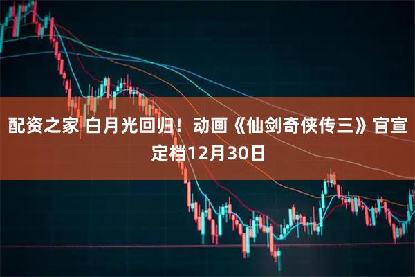 配资之家 白月光回归！动画《仙剑奇侠传三》官宣定档12月30日