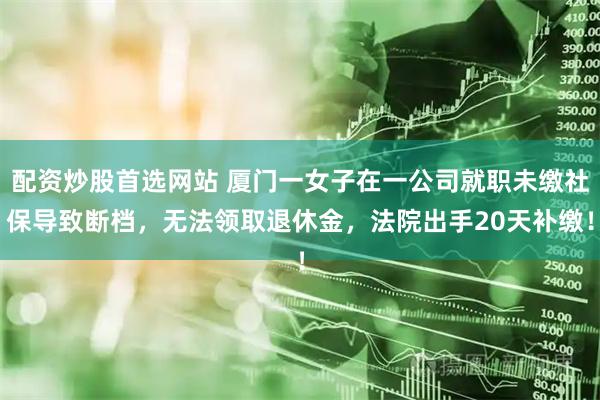 配资炒股首选网站 厦门一女子在一公司就职未缴社保导致断档，无法领取退休金，法院出手20天补缴！