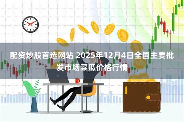 配资炒股首选网站 2025年12月4日全国主要批发市场菜瓜价格行情