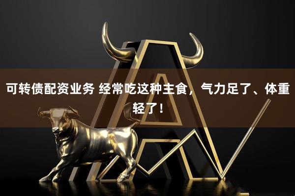 可转债配资业务 经常吃这种主食，气力足了、体重轻了！