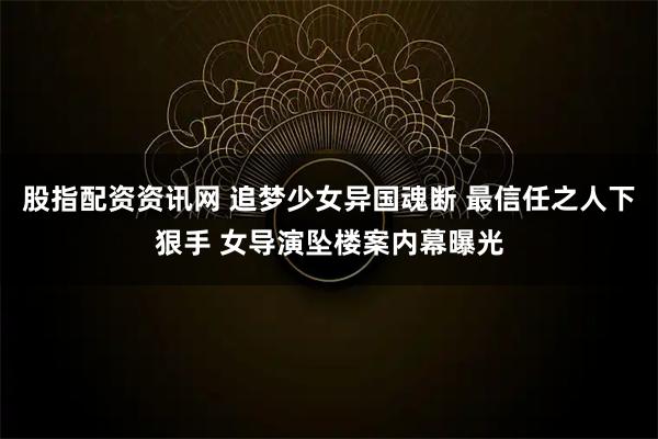 股指配资资讯网 追梦少女异国魂断 最信任之人下狠手 女导演坠楼案内幕曝光